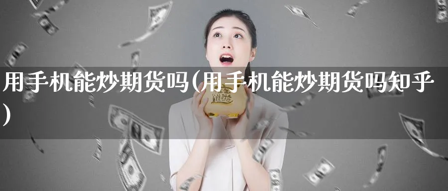 用手机能炒期货吗(用手机能炒期货吗知乎)_https://www.yunsqy.com_期货技术_第1张
