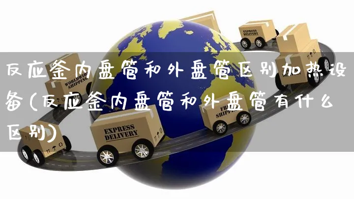 反应釜内盘管和外盘管区别加热设备(反应釜内盘管和外盘管有什么区别)_https://www.yunsqy.com_期货整理_第1张