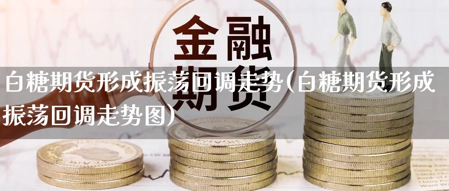 白糖期货形成振荡回调走势(白糖期货形成振荡回调走势图)_https://www.yunsqy.com_期货技术_第1张
