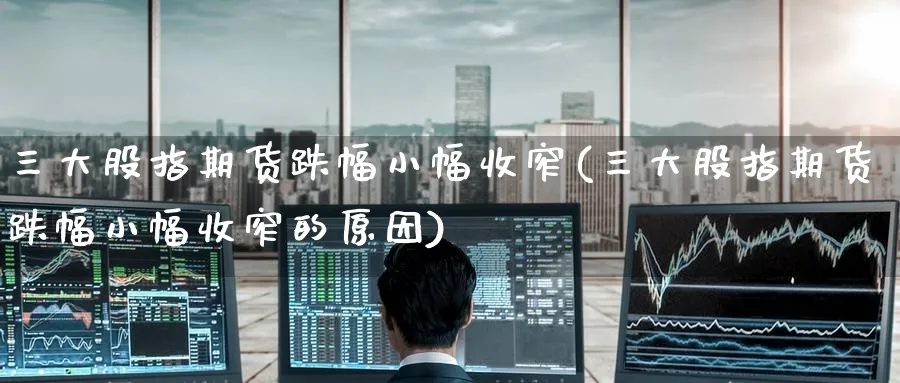 三大股指期货跌幅小幅收窄(三大股指期货跌幅小幅收窄的原因)_https://www.yunsqy.com_原油期货_第1张