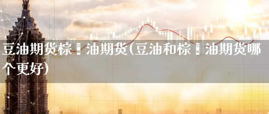 豆油期货棕榈油期货(豆油和棕榈油期货哪个更好)_https://www.yunsqy.com_期货整理_第1张