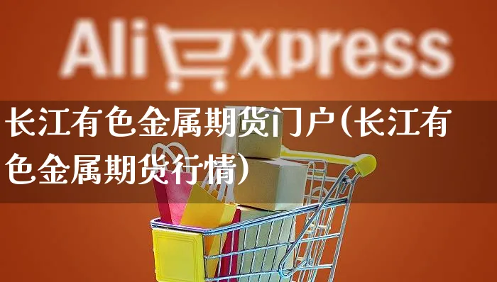 长江有色金属期货门户(长江有色金属期货行情)_https://www.yunsqy.com_原油期货_第1张