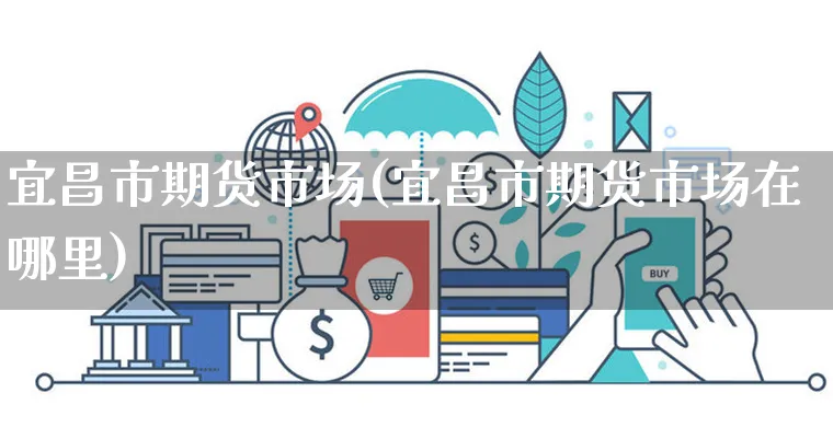 宜昌市期货市场(宜昌市期货市场在哪里)_https://www.yunsqy.com_黄金期货_第1张