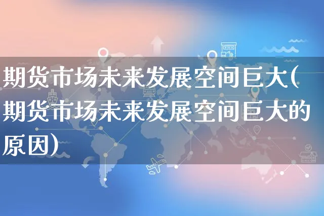 期货市场未来发展空间巨大(期货市场未来发展空间巨大的原因)_https://www.yunsqy.com_期货技术_第1张