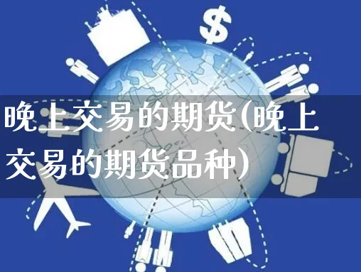 晚上交易的期货(晚上交易的期货品种)_https://www.yunsqy.com_期货分类_第1张
