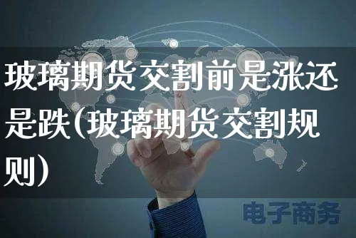 玻璃期货交割前是涨还是跌(玻璃期货交割规则)_https://www.yunsqy.com_原油期货_第1张