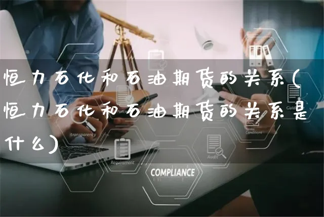 恒力石化和石油期货的关系(恒力石化和石油期货的关系是什么)_https://www.yunsqy.com_期货理财_第1张
