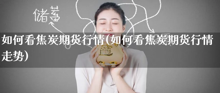 如何看焦炭期货行情(如何看焦炭期货行情走势)_https://www.yunsqy.com_期货技术_第1张