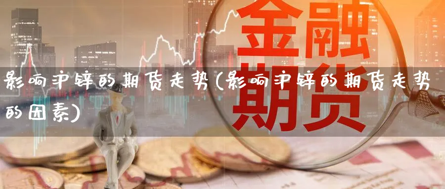 影响沪锌的期货走势(影响沪锌的期货走势的因素)_https://www.yunsqy.com_期货技术_第1张