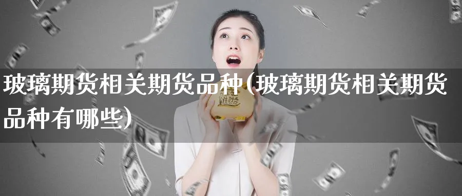 玻璃期货相关期货品种(玻璃期货相关期货品种有哪些)_https://www.yunsqy.com_期货整理_第1张