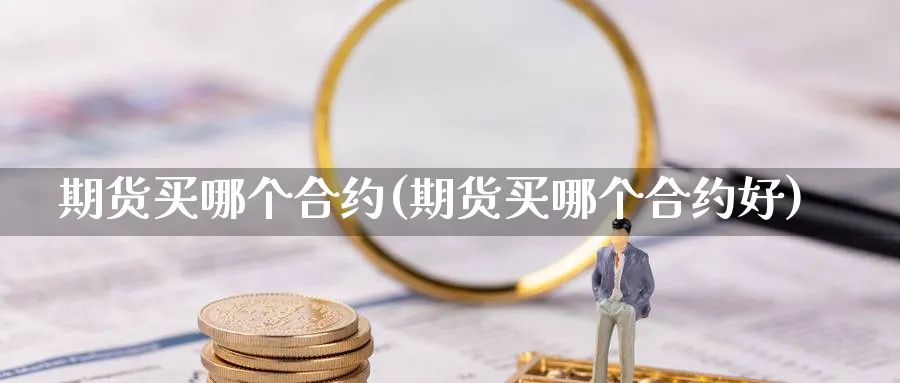 期货买哪个合约(期货买哪个合约好)_https://www.yunsqy.com_原油期货_第1张