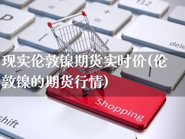 现实伦敦镍期货实时价(伦敦镍的期货行情)_https://www.yunsqy.com_原油期货_第1张