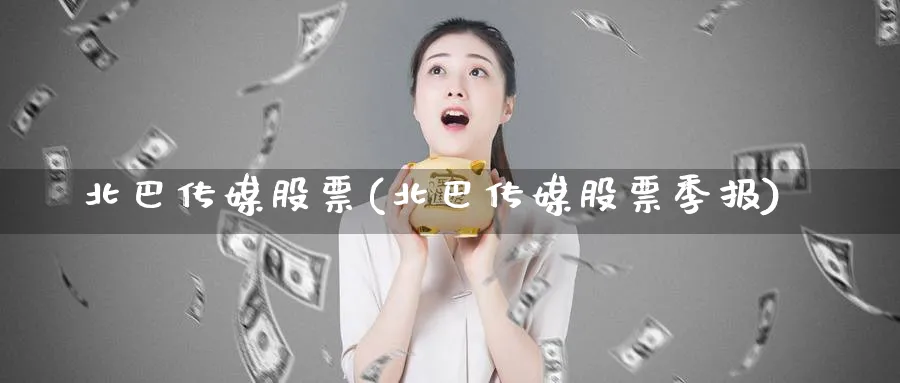 北巴传媒股票(北巴传媒股票季报)_https://www.yunsqy.com_期货分类_第1张