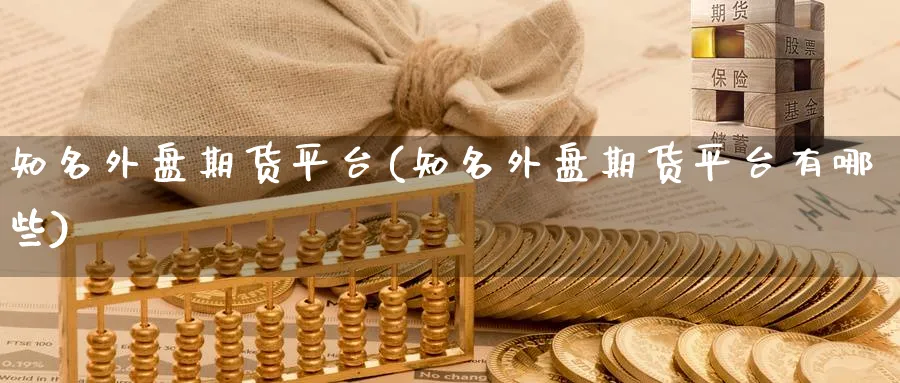 知名外盘期货平台(知名外盘期货平台有哪些)_https://www.yunsqy.com_理财百科_第1张