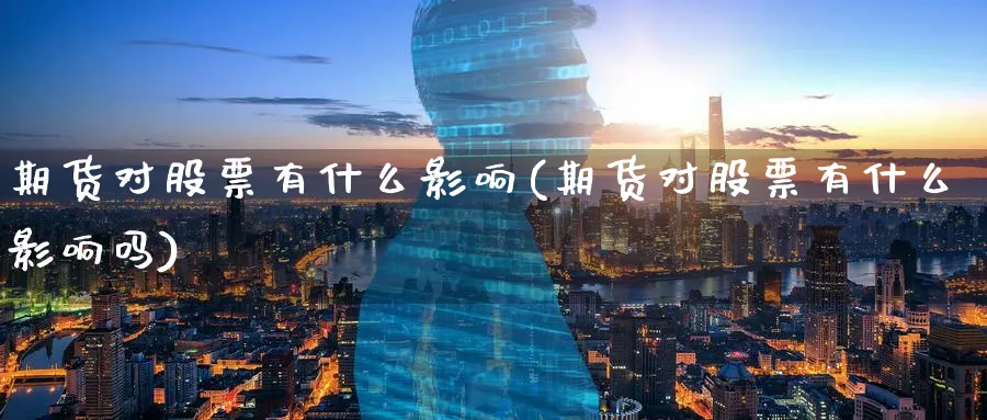 期货对股票有什么影响(期货对股票有什么影响吗)_https://www.yunsqy.com_期货技术_第1张