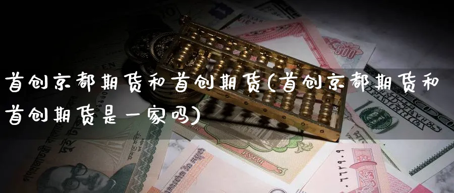 首创京都期货和首创期货(首创京都期货和首创期货是一家吗)_https://www.yunsqy.com_期货整理_第1张