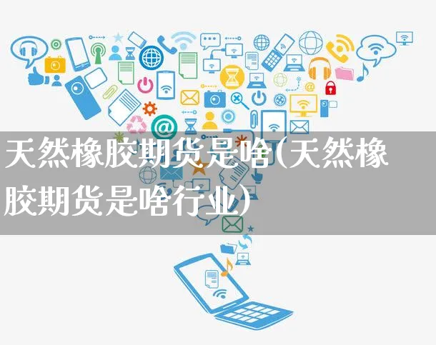 天然橡胶期货是啥(天然橡胶期货是啥行业)_https://www.yunsqy.com_纳指期货_第1张