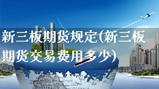 新三板期货规定(新三板期货交易费用多少)_https://www.yunsqy.com_纳指期货_第1张