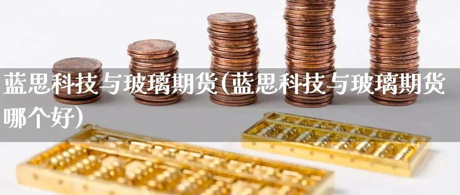蓝思科技与玻璃期货(蓝思科技与玻璃期货哪个好)_理财百科_第1张_云上财经直播室 蓝思科技与玻璃期货(蓝思科技与玻璃期货哪个好)_https://www.yunsqy.com_理财百科_第1张