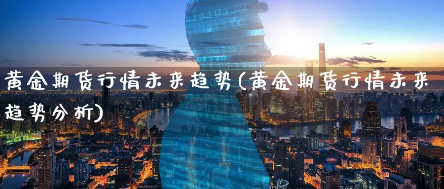 黄金期货行情未来趋势(黄金期货行情未来趋势分析)_https://www.yunsqy.com_期货分类_第1张