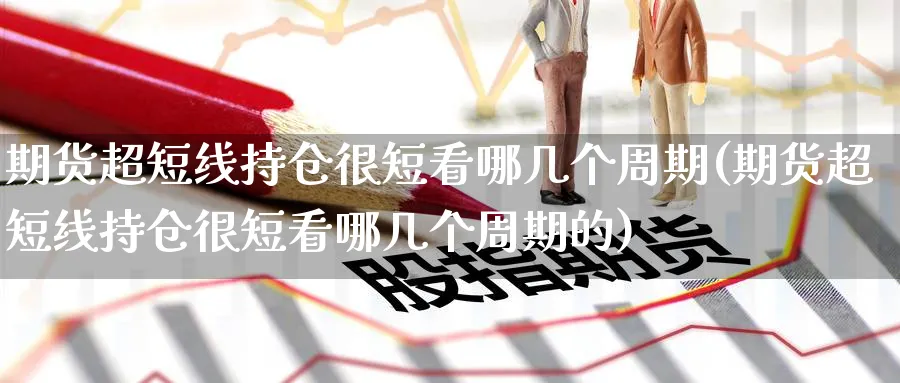 期货超短线持仓很短看哪几个周期(期货超短线持仓很短看哪几个周期的)_理财百科_第1张_云上财经直播室 期货超短线持仓很短看哪几个周期(期货超短线持仓很短看哪几个周期的)_https://www.yunsqy.com_理财百科_第1张