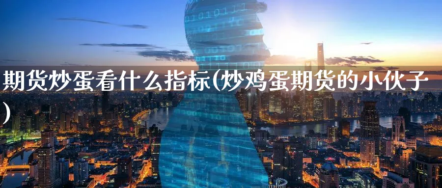 期货炒蛋看什么指标(炒鸡蛋期货的小伙子)_https://www.yunsqy.com_理财百科_第1张