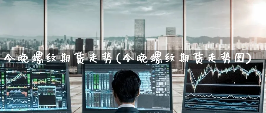 今晚螺纹期货走势(今晚螺纹期货走势图)_https://www.yunsqy.com_期货技术_第1张