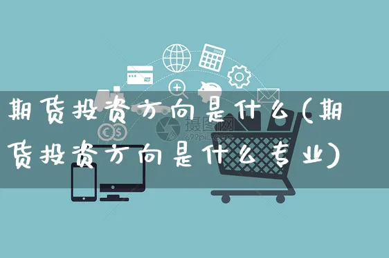期货投资方向是什么(期货投资方向是什么专业)_https://www.yunsqy.com_期货整理_第1张