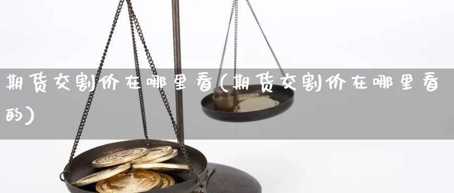 期货交割价在哪里看(期货交割价在哪里看的)_https://www.yunsqy.com_理财百科_第1张