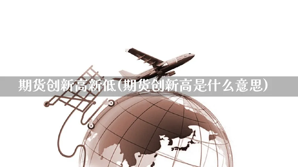 期货创新高新低(期货创新高是什么意思)_https://www.yunsqy.com_原油期货_第1张