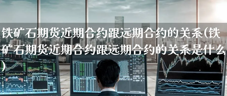 铁矿石期货近期合约跟远期合约的关系(铁矿石期货近期合约跟远期合约的关系是什么)_https://www.yunsqy.com_纳指期货_第1张