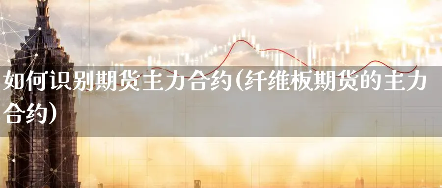 如何识别期货主力合约(纤维板期货的主力合约)_https://www.yunsqy.com_期货技术_第1张