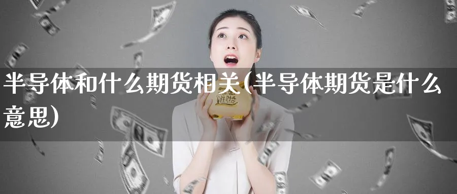 半导体和什么期货相关(半导体期货是什么意思)_https://www.yunsqy.com_期货整理_第1张