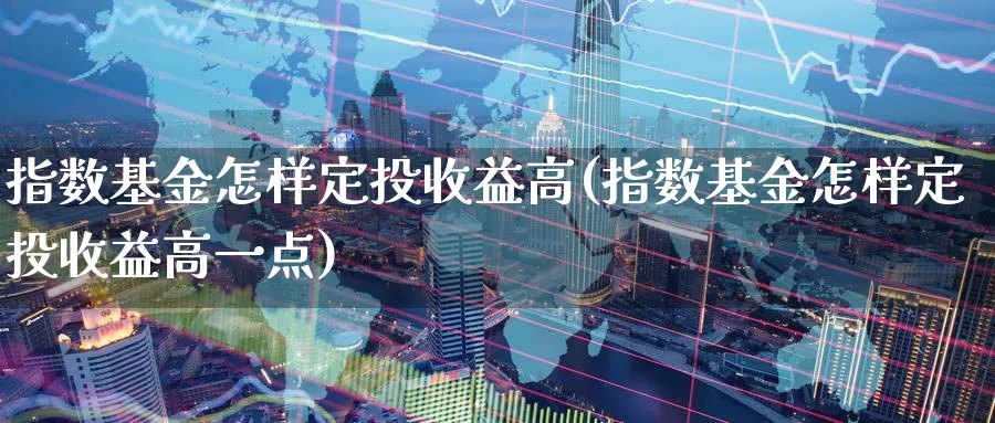指数基金怎样定投收益高(指数基金怎样定投收益高一点)_期货技术_第1张_云上财经直播室 指数基金怎样定投收益高(指数基金怎样定投收益高一点)_https://www.yunsqy.com_期货技术_第1张