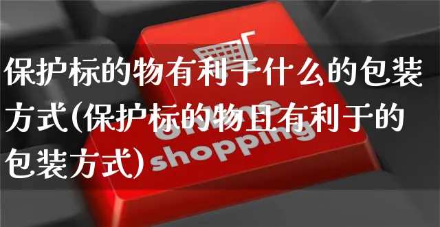 保护标的物有利于什么的包装方式(保护标的物且有利于的包装方式)_https://www.yunsqy.com_期货整理_第1张