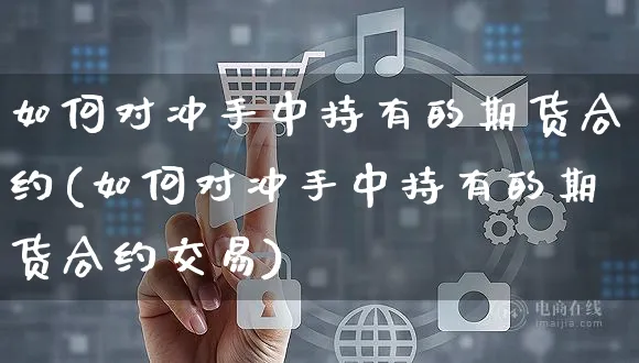 如何对冲手中持有的期货合约(如何对冲手中持有的期货合约交易)_https://www.yunsqy.com_原油期货_第1张