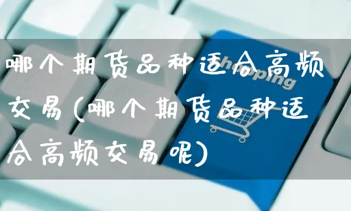 哪个期货品种适合高频交易(哪个期货品种适合高频交易呢)_https://www.yunsqy.com_黄金期货_第1张