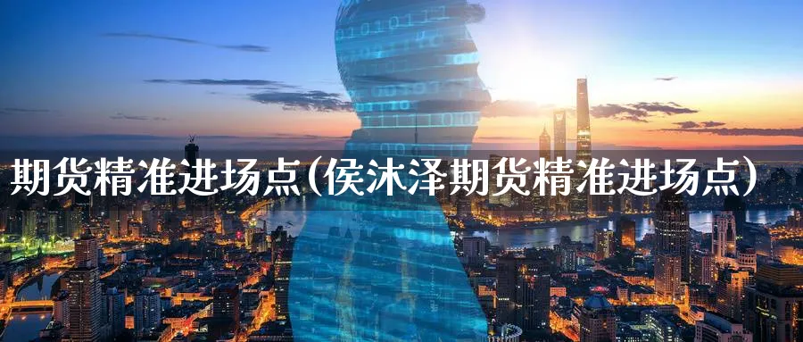 期货精准进场点(侯沐泽期货精准进场点)_https://www.yunsqy.com_原油期货_第1张