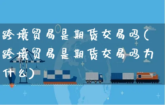 跨境贸易是期货交易吗(跨境贸易是期货交易吗为什么)_https://www.yunsqy.com_期货整理_第1张