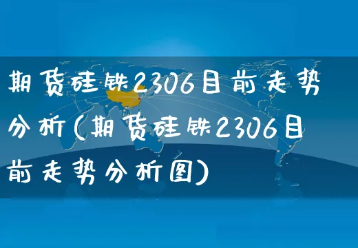 期货硅铁2306目前走势分析(期货硅铁2306目前走势分析图)_https://www.yunsqy.com_期货分类_第1张