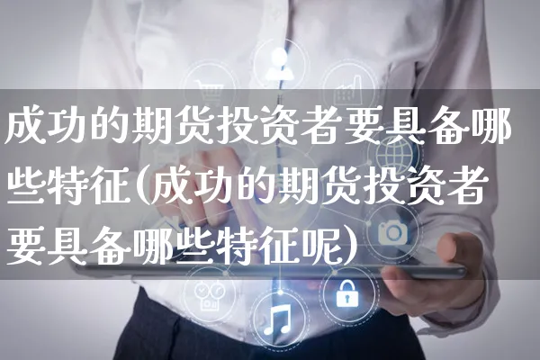 成功的期货投资者要具备哪些特征(成功的期货投资者要具备哪些特征呢)_https://www.yunsqy.com_期货分类_第1张