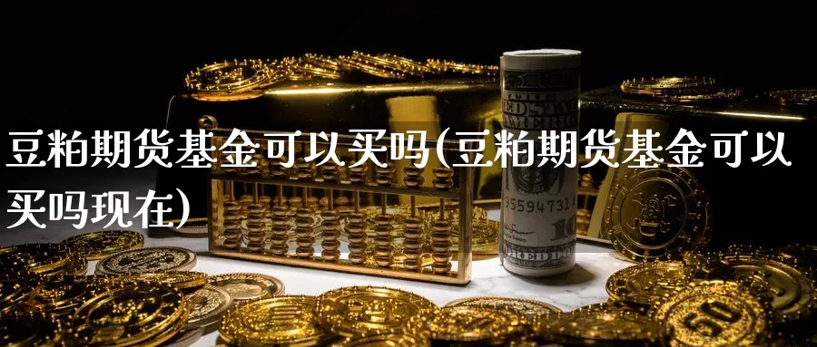 豆粕期货基金可以买吗(豆粕期货基金可以买吗现在)_期货整理_第1张_云上财经直播室 豆粕期货基金可以买吗(豆粕期货基金可以买吗现在)_https://www.yunsqy.com_期货整理_第1张