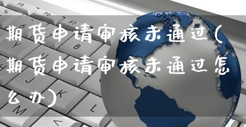 期货申请审核未通过(期货申请审核未通过怎么办)_https://www.yunsqy.com_期货直播_第1张