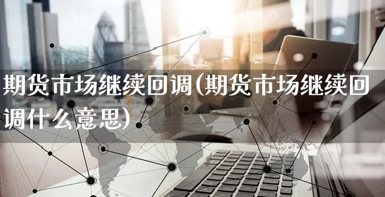 期货市场继续回调(期货市场继续回调什么意思)_https://www.yunsqy.com_纳指期货_第1张