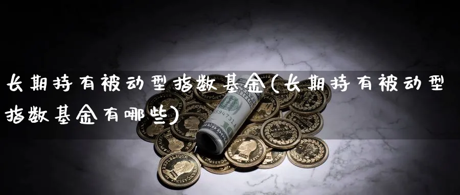 长期持有被动型指数基金(长期持有被动型指数基金有哪些)_https://www.yunsqy.com_理财百科_第1张
