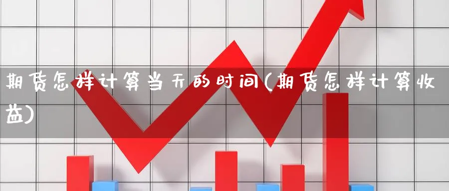 期货怎样计算当天的时间(期货怎样计算收益)_期货整理_第1张_云上财经直播室 期货怎样计算当天的时间(期货怎样计算收益)_https://www.yunsqy.com_期货整理_第1张