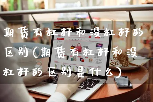 期货有杠杆和没杠杆的区别(期货有杠杆和没杠杆的区别是什么)_https://www.yunsqy.com_期货入门_第1张