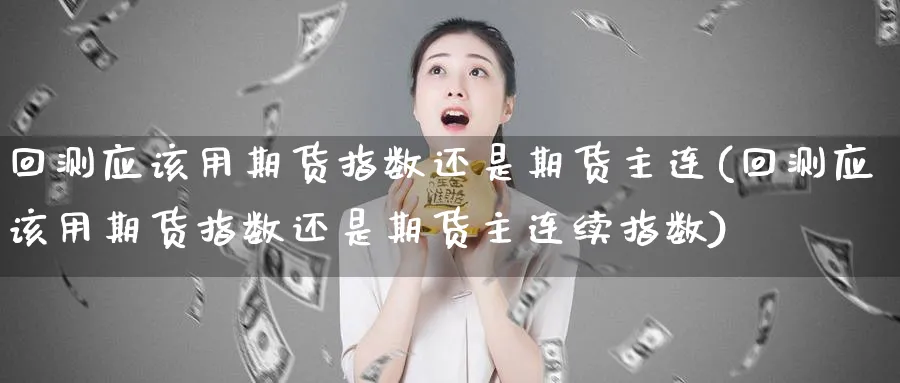 回测应该用期货指数还是期货主连(回测应该用期货指数还是期货主连续指数)_https://www.yunsqy.com_期货技术_第1张