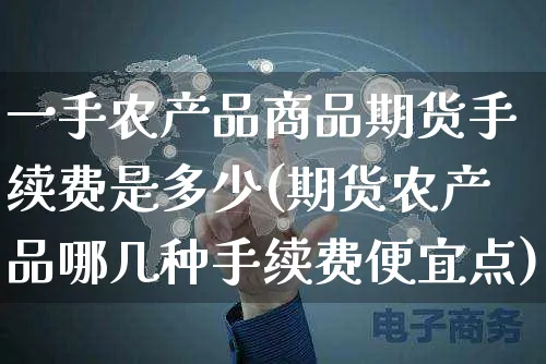 一手农产品商品期货手续费是多少(期货农产品哪几种手续费便宜点)_https://www.yunsqy.com_原油期货_第1张