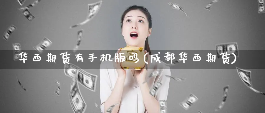 华西期货有手机版吗(成都华西期货)_https://www.yunsqy.com_期货技术_第1张